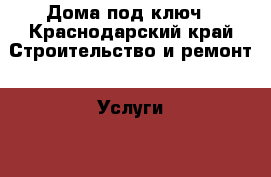 Дома под ключ - Краснодарский край Строительство и ремонт » Услуги   . Краснодарский край